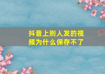 抖音上别人发的视频为什么保存不了