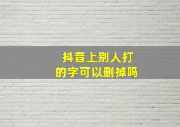 抖音上别人打的字可以删掉吗