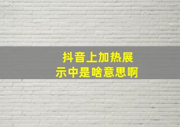 抖音上加热展示中是啥意思啊