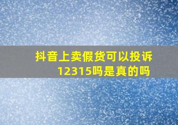 抖音上卖假货可以投诉12315吗是真的吗