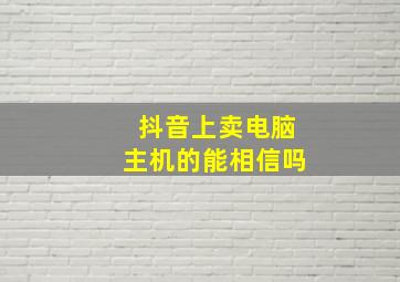 抖音上卖电脑主机的能相信吗