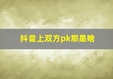 抖音上双方pk那是啥