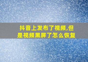 抖音上发布了视频,但是视频黑屏了怎么恢复