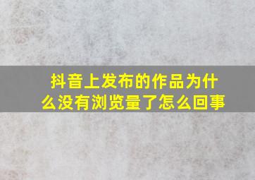 抖音上发布的作品为什么没有浏览量了怎么回事