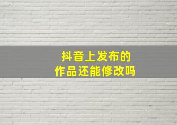 抖音上发布的作品还能修改吗