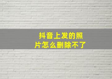 抖音上发的照片怎么删除不了