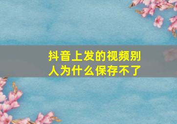 抖音上发的视频别人为什么保存不了