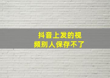 抖音上发的视频别人保存不了