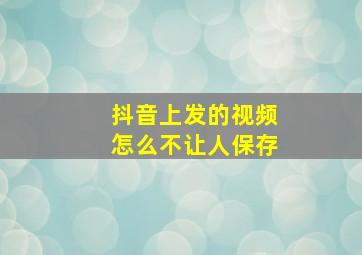 抖音上发的视频怎么不让人保存