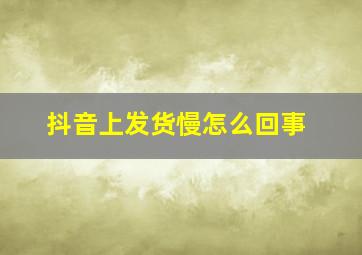 抖音上发货慢怎么回事