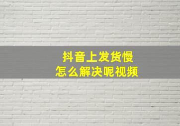 抖音上发货慢怎么解决呢视频