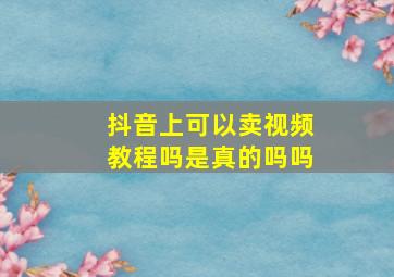 抖音上可以卖视频教程吗是真的吗吗