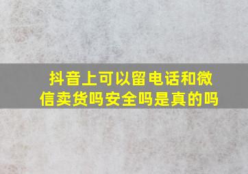 抖音上可以留电话和微信卖货吗安全吗是真的吗