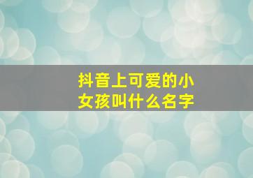 抖音上可爱的小女孩叫什么名字