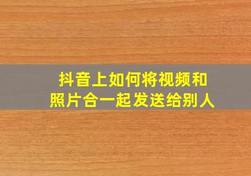 抖音上如何将视频和照片合一起发送给别人