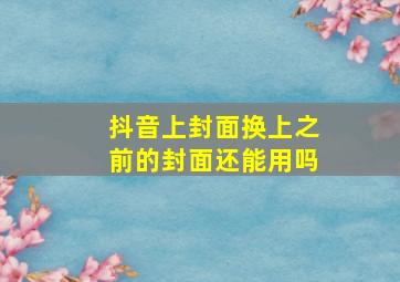 抖音上封面换上之前的封面还能用吗