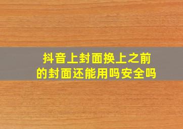 抖音上封面换上之前的封面还能用吗安全吗