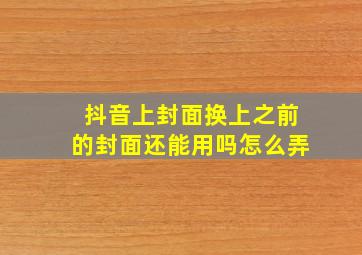 抖音上封面换上之前的封面还能用吗怎么弄