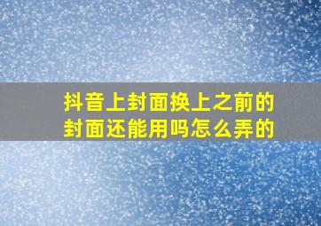 抖音上封面换上之前的封面还能用吗怎么弄的