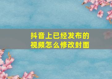 抖音上已经发布的视频怎么修改封面