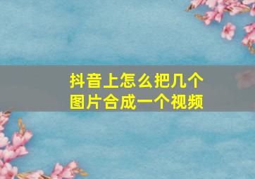 抖音上怎么把几个图片合成一个视频