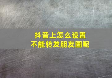 抖音上怎么设置不能转发朋友圈呢