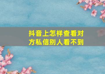 抖音上怎样查看对方私信别人看不到