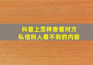 抖音上怎样查看对方私信别人看不到的内容