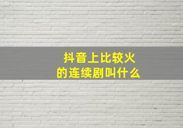 抖音上比较火的连续剧叫什么