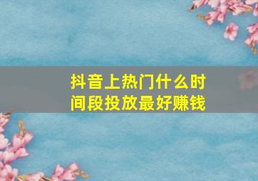 抖音上热门什么时间段投放最好赚钱