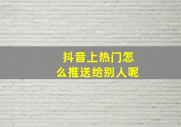 抖音上热门怎么推送给别人呢