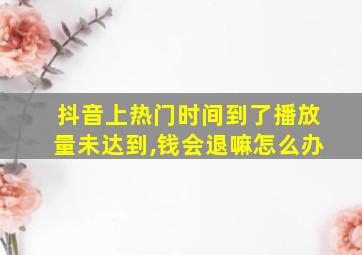 抖音上热门时间到了播放量未达到,钱会退嘛怎么办