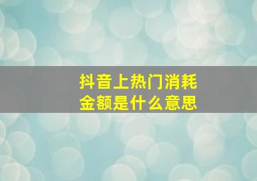 抖音上热门消耗金额是什么意思