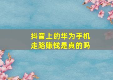 抖音上的华为手机走路赚钱是真的吗