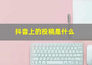 抖音上的投稿是什么