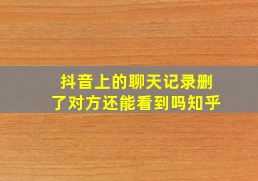 抖音上的聊天记录删了对方还能看到吗知乎