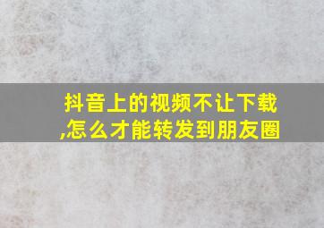 抖音上的视频不让下载,怎么才能转发到朋友圈