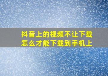 抖音上的视频不让下载怎么才能下载到手机上