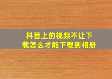 抖音上的视频不让下载怎么才能下载到相册