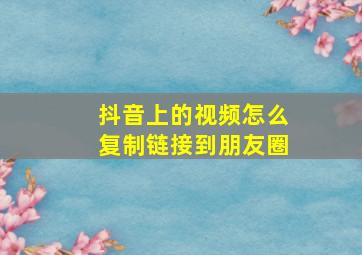 抖音上的视频怎么复制链接到朋友圈