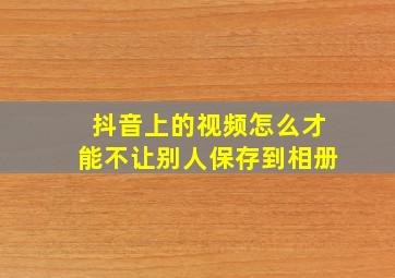 抖音上的视频怎么才能不让别人保存到相册