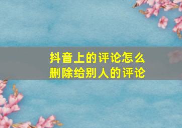 抖音上的评论怎么删除给别人的评论