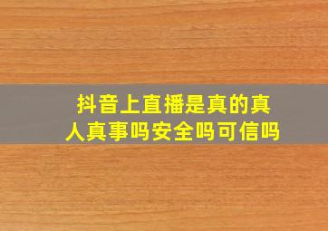 抖音上直播是真的真人真事吗安全吗可信吗