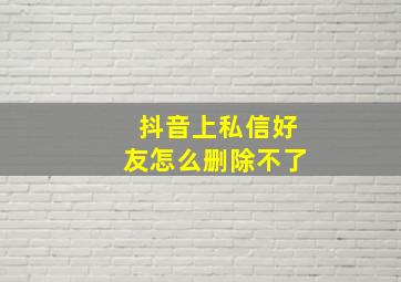 抖音上私信好友怎么删除不了