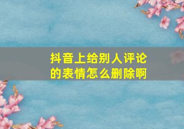 抖音上给别人评论的表情怎么删除啊