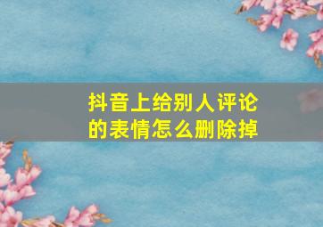 抖音上给别人评论的表情怎么删除掉