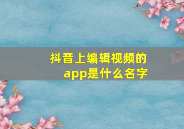 抖音上编辑视频的app是什么名字