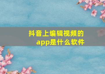 抖音上编辑视频的app是什么软件