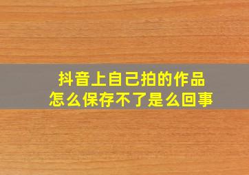 抖音上自己拍的作品怎么保存不了是么回事