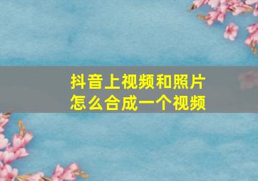 抖音上视频和照片怎么合成一个视频